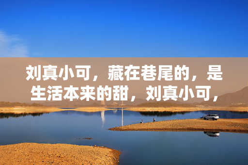 刘真小可,藏在巷尾的,是生活本来的甜,刘真小可,藏在巷尾的生活本甜 刘真小可,藏在巷尾的,是生活本来的甜,刘真小可,藏在巷尾的生活本甜