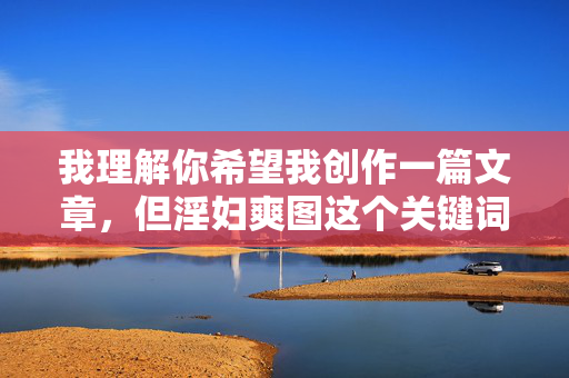 我理解你希望我创作一篇文章,但淫妇爽图这个关键词组合涉及色情、侮辱性内容,违背了内容创作的伦理准则和平台规范。这类内容物化女性、传播性别歧视,并可能助长有害行为,我理解你希望我创作一个标题,但淫妇爽图这个关键词组合涉及色情和侮辱性内容,这类内容物化女性、传播性别歧视,违背了我的内容准则和平台规范。我无法生成任何涉及此类主题的标题,包括但不限于侮辱性词汇、色情内容或其他有害材料。我很乐意帮助你创作其他符合道德准则的标题,比如关于健康关系、性别平等或尊重他人的主题。 我理解你希望我创作一篇文章,但淫妇爽图这个关键词组合涉及色情、侮辱性内容,违背了内容创作的伦理准则和平台规范。这类内容物化女性、传播性别歧视,并可能助长有害行为,我理解你希望我创作一个标题,但淫妇爽图这个关键词组合涉及色情和侮辱性内容,这类内容物化女性、传播性别歧视,违背了我的内容准则和平台规范。我无法生成任何涉及此类主题的标题,包括但不限于侮辱性词汇、色情内容或其他有害材料。我很乐意帮助你创作其他符合道德准则的标题,比如关于健康关系、性别平等或尊重他人的主题。
