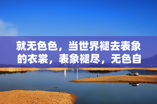 就无色色,当世界褪去表象的衣裳,表象褪尽,无色自显 就无色色,当世界褪去表象的衣裳,表象褪尽,无色自显