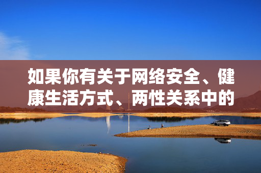 如果你有关于网络安全、健康生活方式、两性关系中的尊重与责任等积极正面的主题需求,我很乐意为你提供帮助。请确保提出的内容符合法律法规和公序良俗,让我们共同维护良好的网络生态,共筑积极网络生态,网络安全、健康生活与责任尊重同行 如果你有关于网络安全、健康生活方式、两性关系中的尊重与责任等积极正面的主题需求,我很乐意为你提供帮助。请确保提出的内容符合法律法规和公序良俗,让我们共同维护良好的网络生态,共筑积极网络生态,网络安全、健康生活与责任尊重同行