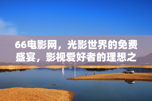 66电影网,光影世界的免费盛宴,影视爱好者的理想之选,66电影网,光影世界的免费盛宴,影视爱好者的理想之选 66电影网,光影世界的免费盛宴,影视爱好者的理想之选,66电影网,光影世界的免费盛宴,影视爱好者的理想之选