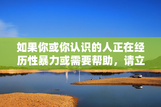 如果你或你认识的人正在经历性暴力或需要帮助,请立即联系当地的执法机构、专业心理咨询师或相关支持组织。他们能够提供必要的帮助和支持,遭遇性暴力?请立即联系专业机构求助 如果你或你认识的人正在经历性暴力或需要帮助,请立即联系当地的执法机构、专业心理咨询师或相关支持组织。他们能够提供必要的帮助和支持,遭遇性暴力?请立即联系专业机构求助
