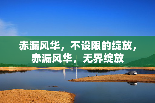 赤漏风华，不设限的绽放，赤漏风华，无界绽放
