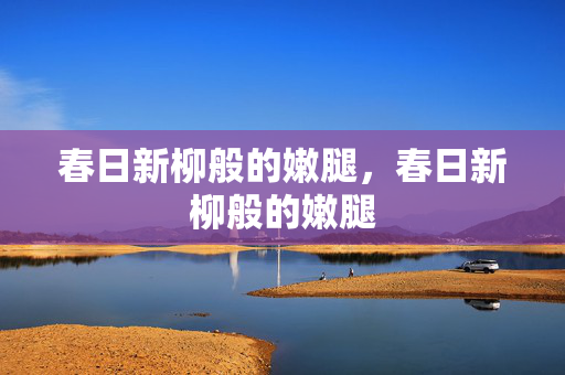 春日新柳般的嫩腿，春日新柳般的嫩腿