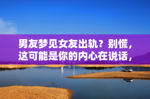 男友梦见女友出轨？别慌，这可能是你的内心在说话，男友梦见女友出轨？别慌，那是你的内心在说话
