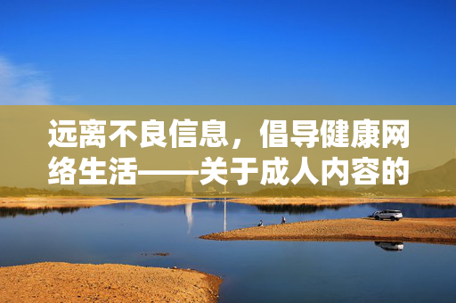 远离不良信息，倡导健康网络生活——关于成人内容的理性认知与正确引导，健康网络生活，成人内容的理性认知与正确引导