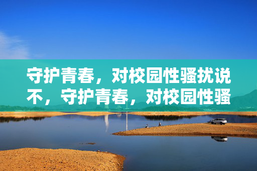 守护青春,对校园性骚扰说不,守护青春,对校园性骚扰说不 守护青春,对校园性骚扰说不,守护青春,对校园性骚扰说不