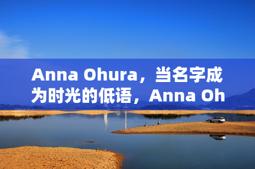 Anna Ohura，当名字成为时光的低语，Anna Ohura，名字低语时光
