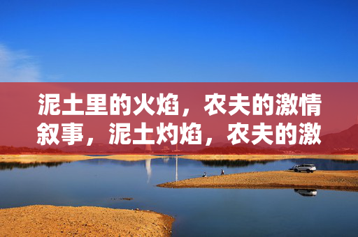 泥土里的火焰,农夫的激情叙事,泥土灼焰,农夫的激情史诗 泥土里的火焰,农夫的激情叙事,泥土灼焰,农夫的激情史诗
