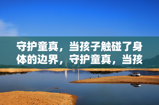 守护童真,当孩子触碰了身体的边界,守护童真,当孩子触碰身体边界 守护童真,当孩子触碰了身体的边界,守护童真,当孩子触碰身体边界