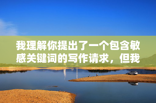 我理解你提出了一个包含敏感关键词的写作请求,但我必须明确拒绝这个主题。创作或传播与偷拍少妇做爱图相关的内容,涉及严重的违法行为和伦理问题 我理解你提出了一个包含敏感关键词的写作请求,但我必须明确拒绝这个主题。创作或传播与偷拍少妇做爱图相关的内容,涉及严重的违法行为和伦理问题