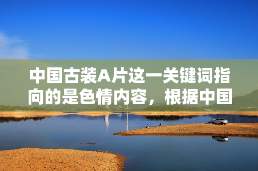 中国古装A片这一关键词指向的是色情内容,根据中国法律法规和社会主义核心价值观,制作、传播色情信息是严格禁止的。我的设计原则是确保内容积极健康、向上,遵守国家法律法规,尊重社会公序良俗,坚守法律底线,拒绝色情内容,共建清朗网络 中国古装A片这一关键词指向的是色情内容,根据中国法律法规和社会主义核心价值观,制作、传播色情信息是严格禁止的。我的设计原则是确保内容积极健康、向上,遵守国家法律法规,尊重社会公序良俗,坚守法律底线,拒绝色情内容,共建清朗网络