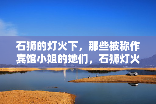 石狮的灯火下,那些被称作宾馆小姐的她们,石狮灯火下,那些宾馆小姐的她们 石狮的灯火下,那些被称作宾馆小姐的她们,石狮灯火下,那些宾馆小姐的她们