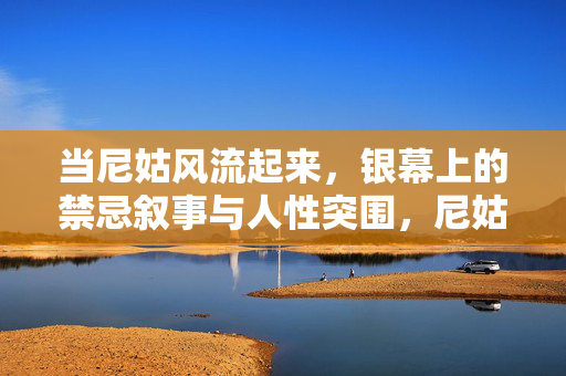 当尼姑风流起来,银幕上的禁忌叙事与人性突围,尼姑风流,银幕禁忌叙事的人性突围 当尼姑风流起来,银幕上的禁忌叙事与人性突围,尼姑风流,银幕禁忌叙事的人性突围