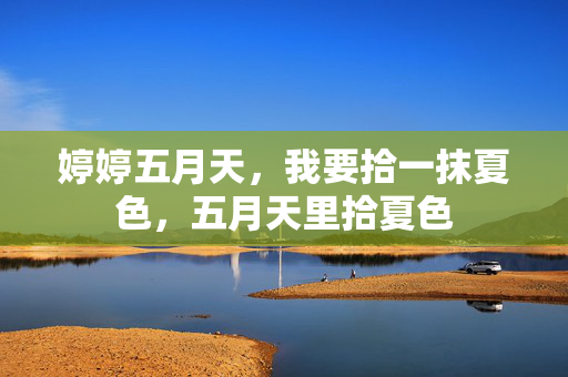 婷婷五月天,我要拾一抹夏色,五月天里拾夏色 婷婷五月天,我要拾一抹夏色,五月天里拾夏色