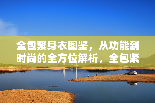 全包紧身衣图鉴,从功能到时尚的全方位解析,全包紧身衣图鉴,功能与时尚全解析 全包紧身衣图鉴,从功能到时尚的全方位解析,全包紧身衣图鉴,功能与时尚全解析