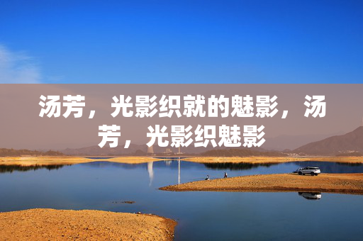 汤芳,光影织就的魅影,汤芳,光影织魅影 汤芳,光影织就的魅影,汤芳,光影织魅影