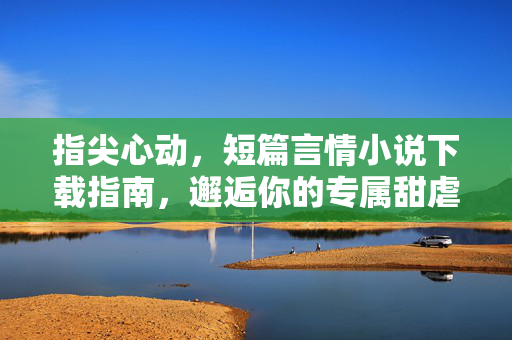 指尖心动,短篇言情小说下载指南,邂逅你的专属甜虐故事,指尖心动短篇言情小说下载指南,邂逅专属甜虐故事 指尖心动,短篇言情小说下载指南,邂逅你的专属甜虐故事,指尖心动短篇言情小说下载指南,邂逅专属甜虐故事