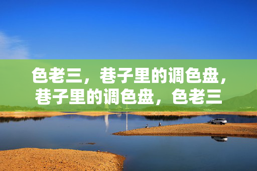 色老三,巷子里的调色盘,巷子里的调色盘,色老三 色老三,巷子里的调色盘,巷子里的调色盘,色老三