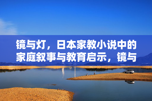 镜与灯,日本家教小说中的家庭叙事与教育启示,镜与灯,日本家教小说的家庭叙事与教育启示 镜与灯,日本家教小说中的家庭叙事与教育启示,镜与灯,日本家教小说的家庭叙事与教育启示
