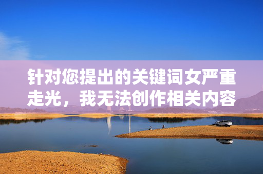 针对您提出的关键词女严重走光,我无法创作相关内容。这一表述涉及对他人隐私的不当关注和潜在侵犯,违背了尊重个人尊严、保护隐私的基本原则,也不符合积极健康的价值观导向,尊重隐私,拒绝不当内容,创作原则与价值观坚守 针对您提出的关键词女严重走光,我无法创作相关内容。这一表述涉及对他人隐私的不当关注和潜在侵犯,违背了尊重个人尊严、保护隐私的基本原则,也不符合积极健康的价值观导向,尊重隐私,拒绝不当内容,创作原则与价值观坚守