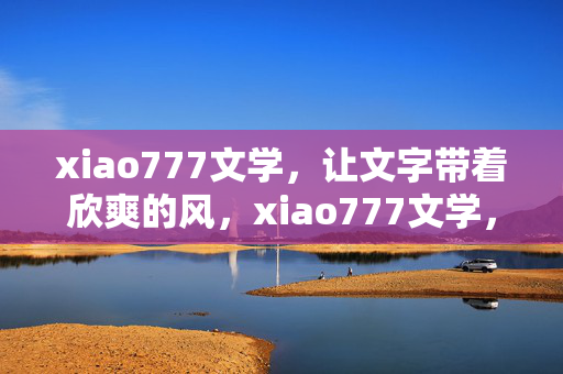xiao777文学,让文字带着欣爽的风,xiao777文学,文字欣爽风 xiao777文学,让文字带着欣爽的风,xiao777文学,文字欣爽风