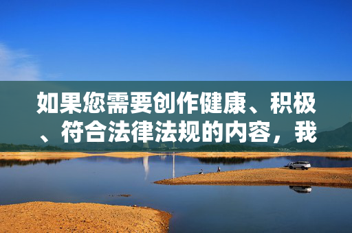 如果您需要创作健康、积极、符合法律法规的内容，我很乐意为您提供帮助。例如，可以探讨，积极健康，合规生活