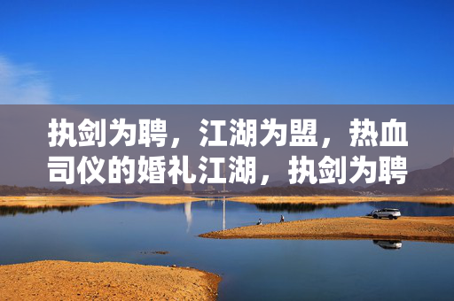 执剑为聘，江湖为盟，热血司仪的婚礼江湖，执剑为聘，热血司仪的江湖婚礼
