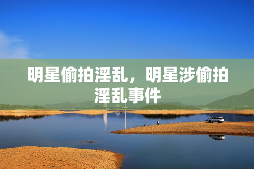 明星偷拍淫乱，明星涉偷拍淫乱事件