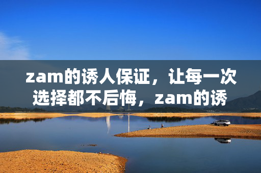 zam的诱人保证，让每一次选择都不后悔，zam的诱人保证，选择不后悔