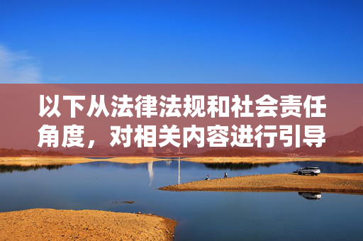 以下从法律法规和社会责任角度,对相关内容进行引导和说明,法律法规与社会责任双重视角的引导说明 以下从法律法规和社会责任角度,对相关内容进行引导和说明,法律法规与社会责任双重视角的引导说明