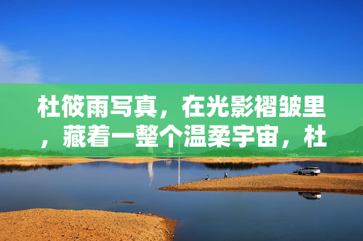 杜筱雨写真,在光影褶皱里,藏着一整个温柔宇宙,杜筱雨写真,光影褶皱里的温柔宇宙 杜筱雨写真,在光影褶皱里,藏着一整个温柔宇宙,杜筱雨写真,光影褶皱里的温柔宇宙