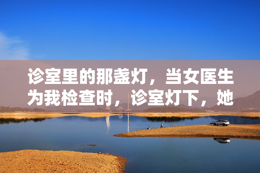 诊室里的那盏灯，当女医生为我检查时，诊室灯下，她的目光