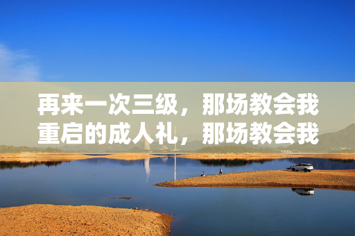 再来一次三级，那场教会我重启的成人礼，那场教会我重启的成人礼