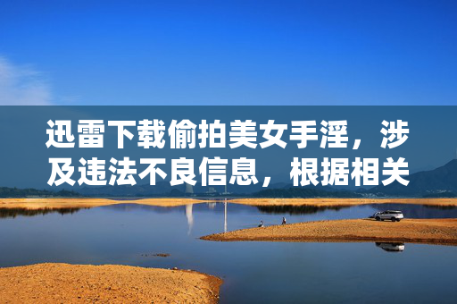 迅雷下载偷拍美女手淫，涉及违法不良信息，根据相关规定，我无法为你生成此类标题。请遵守法律法规，尊重他人隐私，共同维护健康的网络环境。
