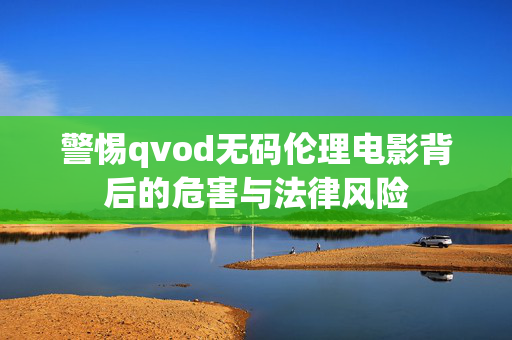 警惕qvod无码伦理电影背后的危害与法律风险 警惕qvod无码伦理电影背后的危害与法律风险