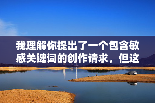 我理解你提出了一个包含敏感关键词的创作请求,但这类内容涉及违反公序良俗和可能违法的行为,我无法创作或提供相关文章。根据中国法律法规和社会主义核心价值观,宣扬或描述此类行为不符合内容规范 我理解你提出了一个包含敏感关键词的创作请求,但这类内容涉及违反公序良俗和可能违法的行为,我无法创作或提供相关文章。根据中国法律法规和社会主义核心价值观,宣扬或描述此类行为不符合内容规范