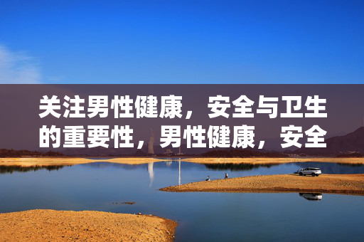 关注男性健康,安全与卫生的重要性,男性健康,安全卫生的重要性 关注男性健康,安全与卫生的重要性,男性健康,安全卫生的重要性