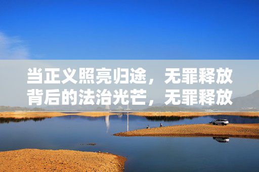 当正义照亮归途,无罪释放背后的法治光芒,无罪释放,法治光芒下的正义归途 当正义照亮归途,无罪释放背后的法治光芒,无罪释放,法治光芒下的正义归途
