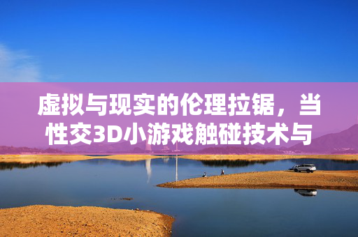 虚拟与现实的伦理拉锯,当性交3D小游戏触碰技术与道德的边界,虚实伦理拉锯,3D性爱游戏触碰技术与道德边界 虚拟与现实的伦理拉锯,当性交3D小游戏触碰技术与道德的边界,虚实伦理拉锯,3D性爱游戏触碰技术与道德边界