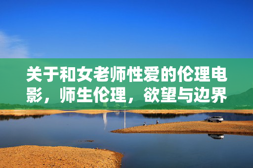 关于和女老师性爱的伦理电影,师生伦理,欲望与边界的迷思 关于和女老师性爱的伦理电影,师生伦理,欲望与边界的迷思