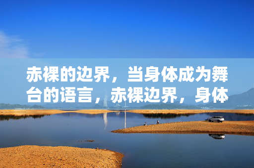 赤裸的边界,当身体成为舞台的语言,赤裸边界,身体舞台语言 赤裸的边界,当身体成为舞台的语言,赤裸边界,身体舞台语言