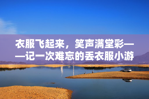衣服飞起来,笑声满堂彩——记一次难忘的丢衣服小游戏,衣飞笑声满——记一次丢衣小游戏 衣服飞起来,笑声满堂彩——记一次难忘的丢衣服小游戏,衣飞笑声满——记一次丢衣小游戏