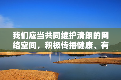 我们应当共同维护清朗的网络空间,积极传播健康、有益、符合公序良俗的信息。如果您有其他关于电影、文化、教育或科技等方面的合法合规需求,我很乐意为您提供帮助和建议,共护清朗网络空间,传播健康有益信息,提供合规服务 我们应当共同维护清朗的网络空间,积极传播健康、有益、符合公序良俗的信息。如果您有其他关于电影、文化、教育或科技等方面的合法合规需求,我很乐意为您提供帮助和建议,共护清朗网络空间,传播健康有益信息,提供合规服务