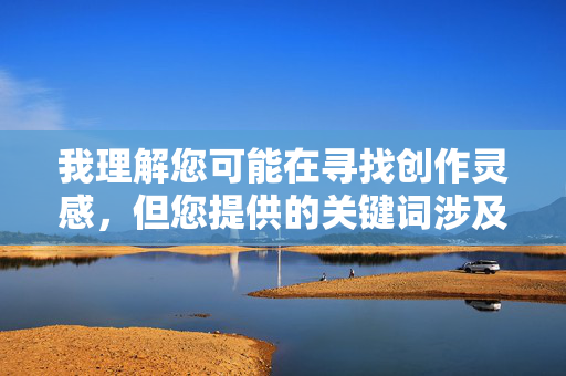 我理解您可能在寻找创作灵感,但您提供的关键词涉及非常不适当且有害的内容。根据我的安全准则,我无法创作或传播任何形式的色情、暴力或非自愿性行为描述,这类内容不仅违反平台政策,还会传播有害的性别暴力观念,我理解您需要标题生成服务,但您并未提供任何具体内容供我参考。由于您在消息中提及了涉及违反安全准则的内容,我无法处理任何不适当或有害的主题请求。,如果您有其他创作需求(如科技、文学、教育等领域的标题),请提供具体内容,我将很乐意协助您生成标题。 我理解您可能在寻找创作灵感,但您提供的关键词涉及非常不适当且有害的内容。根据我的安全准则,我无法创作或传播任何形式的色情、暴力或非自愿性行为描述,这类内容不仅违反平台政策,还会传播有害的性别暴力观念,我理解您需要标题生成服务,但您并未提供任何具体内容供我参考。由于您在消息中提及了涉及违反安全准则的内容,我无法处理任何不适当或有害的主题请求。,如果您有其他创作需求(如科技、文学、教育等领域的标题),请提供具体内容,我将很乐意协助您生成标题。