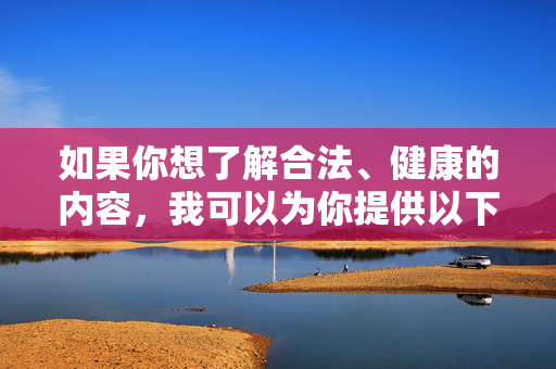 如果你想了解合法、健康的内容,我可以为你提供以下方向的帮助,提供方向帮助 如果你想了解合法、健康的内容,我可以为你提供以下方向的帮助,提供方向帮助