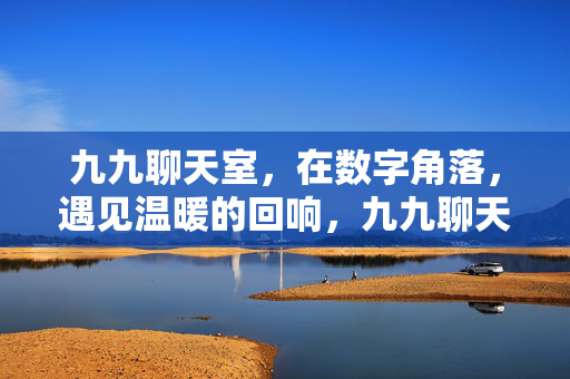 九九聊天室,在数字角落,遇见温暖的回响,九九聊天室,数字角落的温暖回响 九九聊天室,在数字角落,遇见温暖的回响,九九聊天室,数字角落的温暖回响