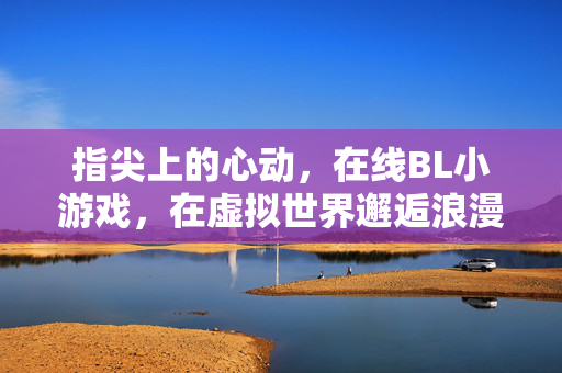 指尖上的心动,在线BL小游戏,在虚拟世界邂逅浪漫与羁绊,指尖心动,在线BL小游戏的浪漫羁绊 指尖上的心动,在线BL小游戏,在虚拟世界邂逅浪漫与羁绊,指尖心动,在线BL小游戏的浪漫羁绊