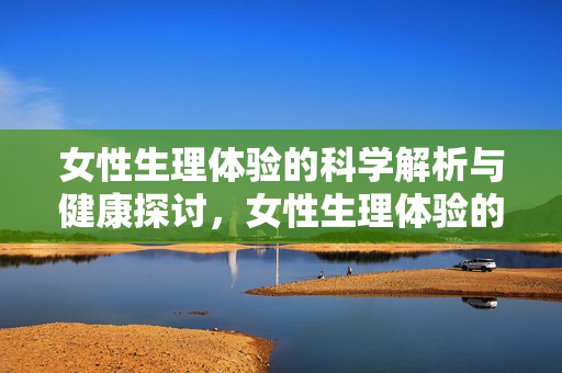 女性生理体验的科学解析与健康探讨,女性生理体验的科学解析与健康探讨 女性生理体验的科学解析与健康探讨,女性生理体验的科学解析与健康探讨
