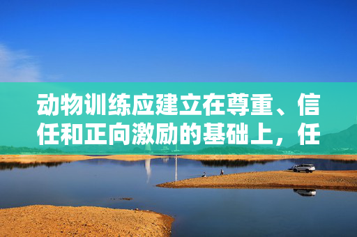 动物训练应建立在尊重、信任和正向激励的基础上,任何形式的强迫、羞辱或性化动物都是不可接受的,也是有害的,动物训练,尊重信任为本,拒绝强迫羞辱与性化 动物训练应建立在尊重、信任和正向激励的基础上,任何形式的强迫、羞辱或性化动物都是不可接受的,也是有害的,动物训练,尊重信任为本,拒绝强迫羞辱与性化